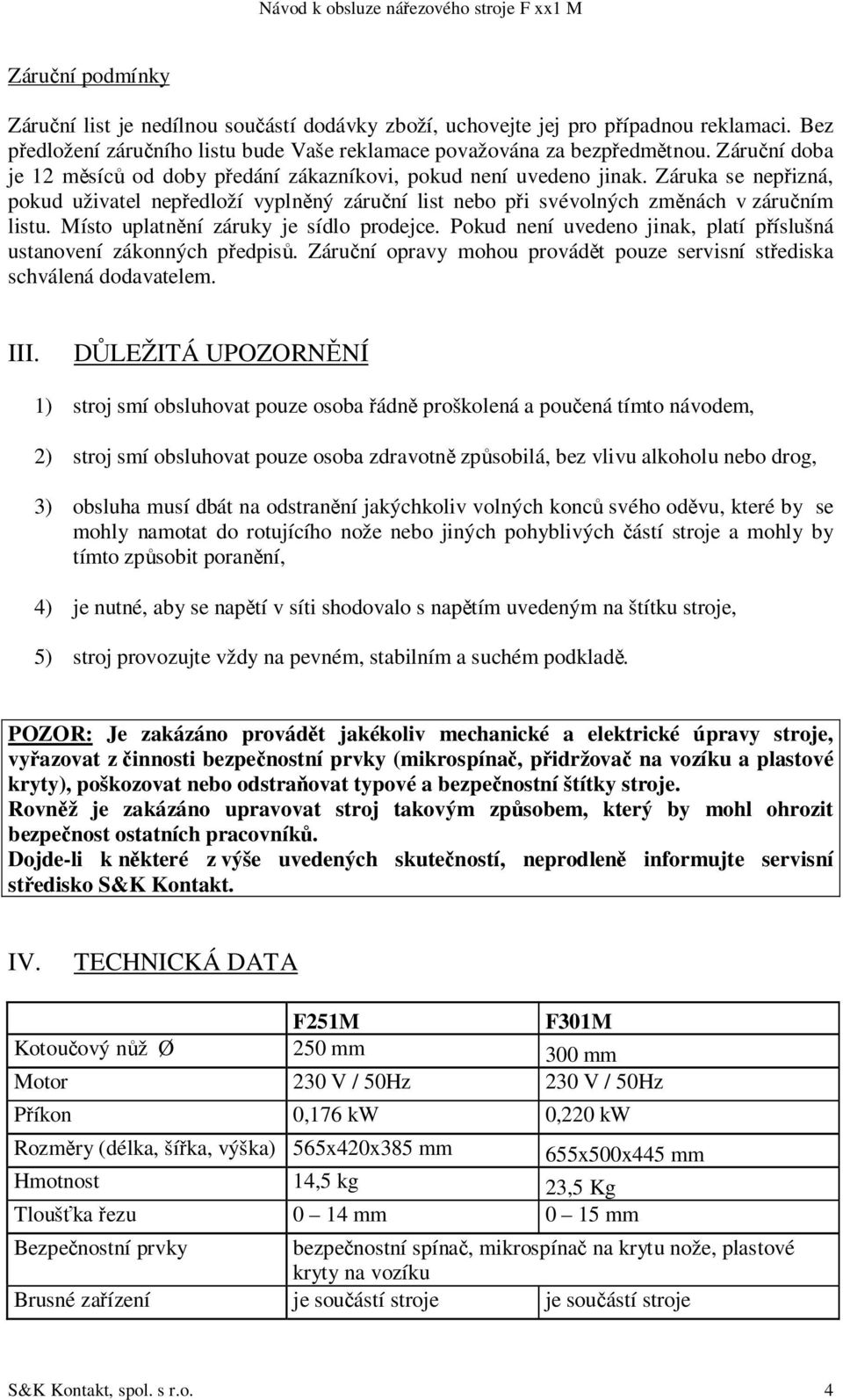 Místo uplatnní záruky je sídlo prodejce. Pokud není uvedeno jinak, platí píslušná ustanovení zákonných pedpis. Záruní opravy mohou provádt pouze servisní stediska schválená dodavatelem. III.