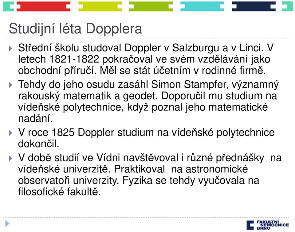 Doporučil mu studium na vídeňské polytechnice, když poznal jeho matematické nadání. V roce 1825 Doppler studium na vídeňské polytechnice dokončil.