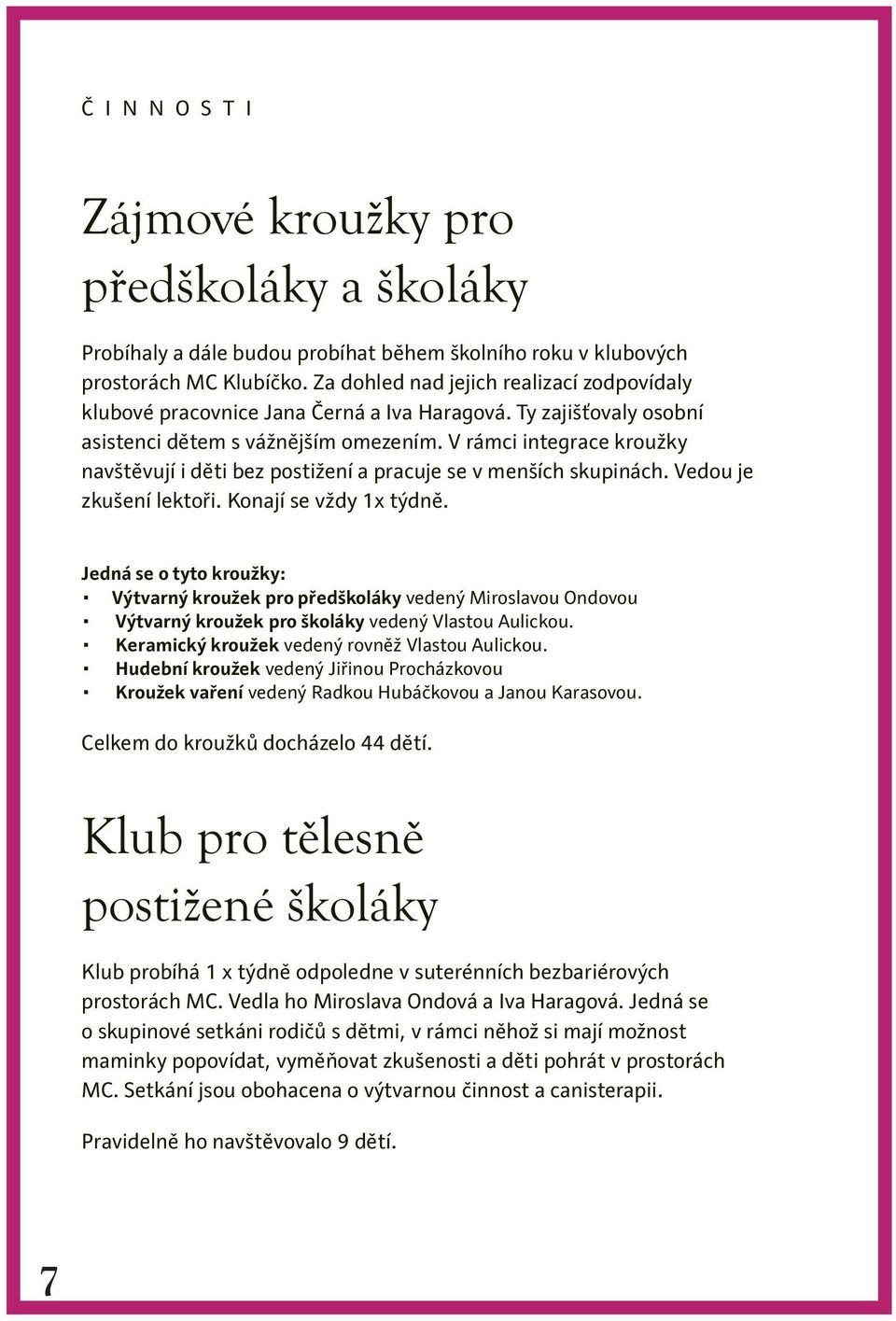 V rámci integrace kroužky navštěvují i děti bez postižení a pracuje se v menších skupinách. Vedou je zkušení lektoři. Konají se vždy 1x týdně.