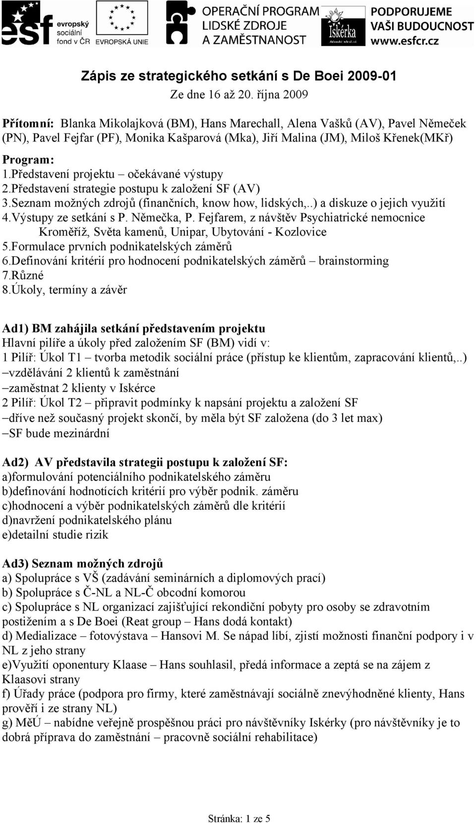 Představení projektu očekávané výstupy 2.Představení strategie postupu k založení SF (AV) 3.Seznam možných zdrojů (finančních, know how, lidských,..) a diskuze o jejich využití 4.