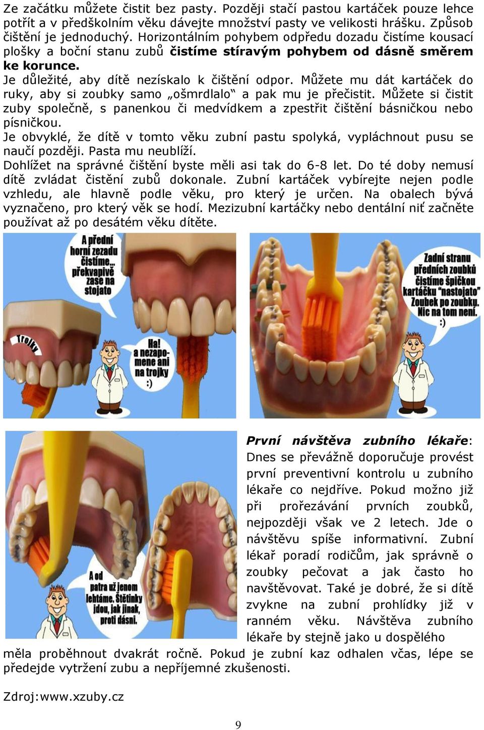 Můžete mu dát kartáček do ruky, aby si zoubky samo ošmrdlalo a pak mu je přečistit. Můžete si čistit zuby společně, s panenkou či medvídkem a zpestřit čištění básničkou nebo písničkou.