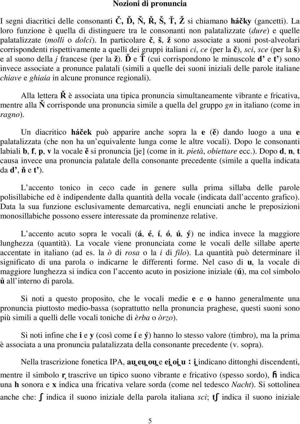 In particolare č, š, ž sono associate a suoni post-alveolari corrispondenti rispettivamente a quelli dei gruppi italiani ci, ce (per la č), sci, sce (per la š) e al suono della j francese (per la ž).