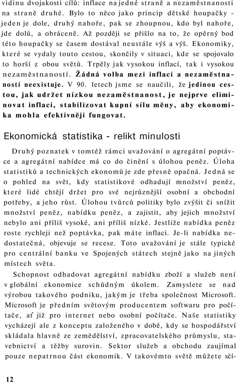 Až později se přišlo na to, že opěrný bod této houpačky se časem dostával neustále výš a výš. Ekonomiky, které se vydaly touto cestou, skončily v situaci, kde se spojovalo to horší z obou světů.