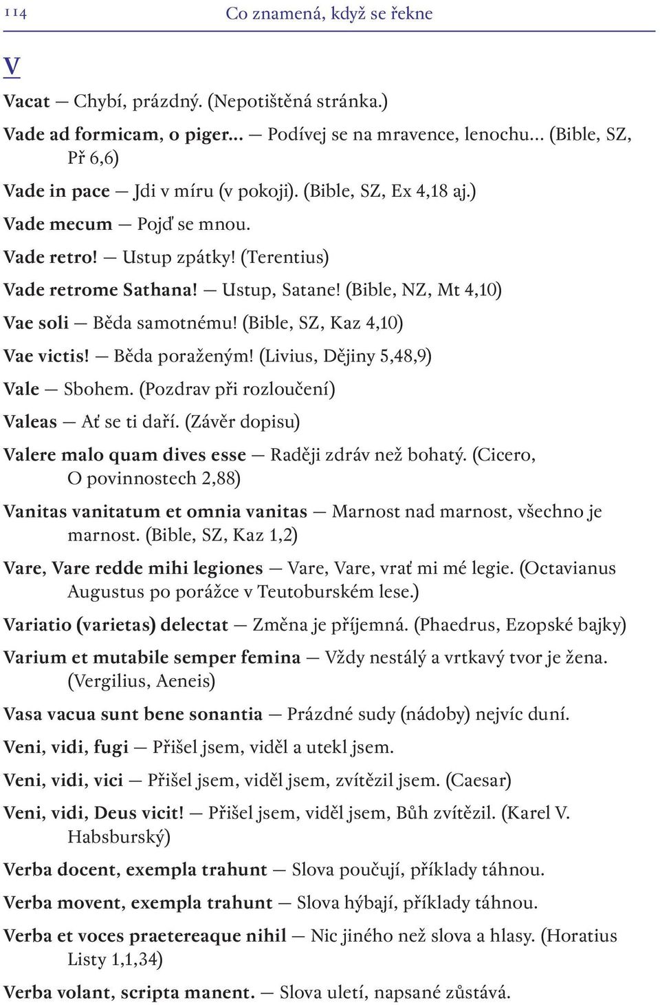 (Livius, Dějiny 5,48,9) Vale Sbohem. (Pozdrav při rozloučení) Valeas Ať se ti daří. (Závěr dopisu) Valere malo quam dives esse Raději zdráv než bohatý.