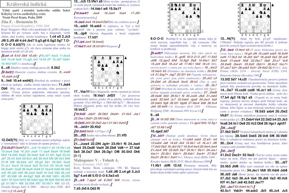 Jc3 Jf6 3.Jf3 d6 4.d4 Jbd7 5.g3 g6 6.Sg2 Sg7 7.O- O O-O O O 8.b3(?!) Zda se zcela logickym (strelec b2 bojuje proti strelci g7), ale dava cernemu plan utoku na damskem kridle (a7-a5-a4). [8.e4 c6 9.