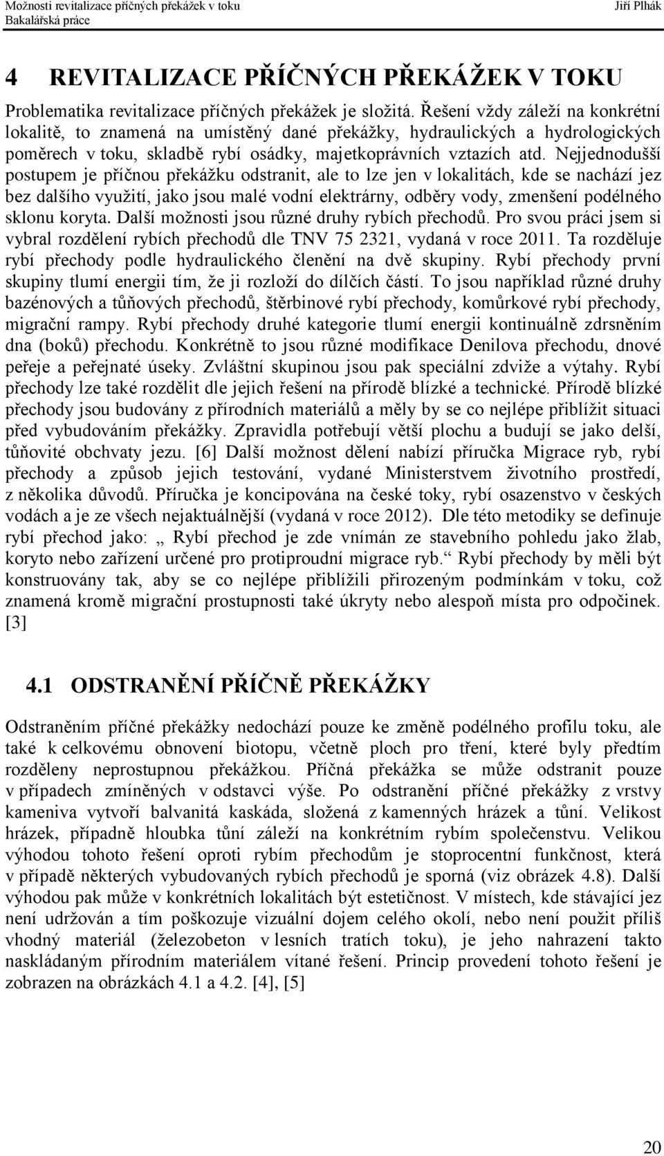 Nejjednodušší postupem je příčnou překážku odstranit, ale to lze jen v lokalitách, kde se nachází jez bez dalšího využití, jako jsou malé vodní elektrárny, odběry vody, zmenšení podélného sklonu