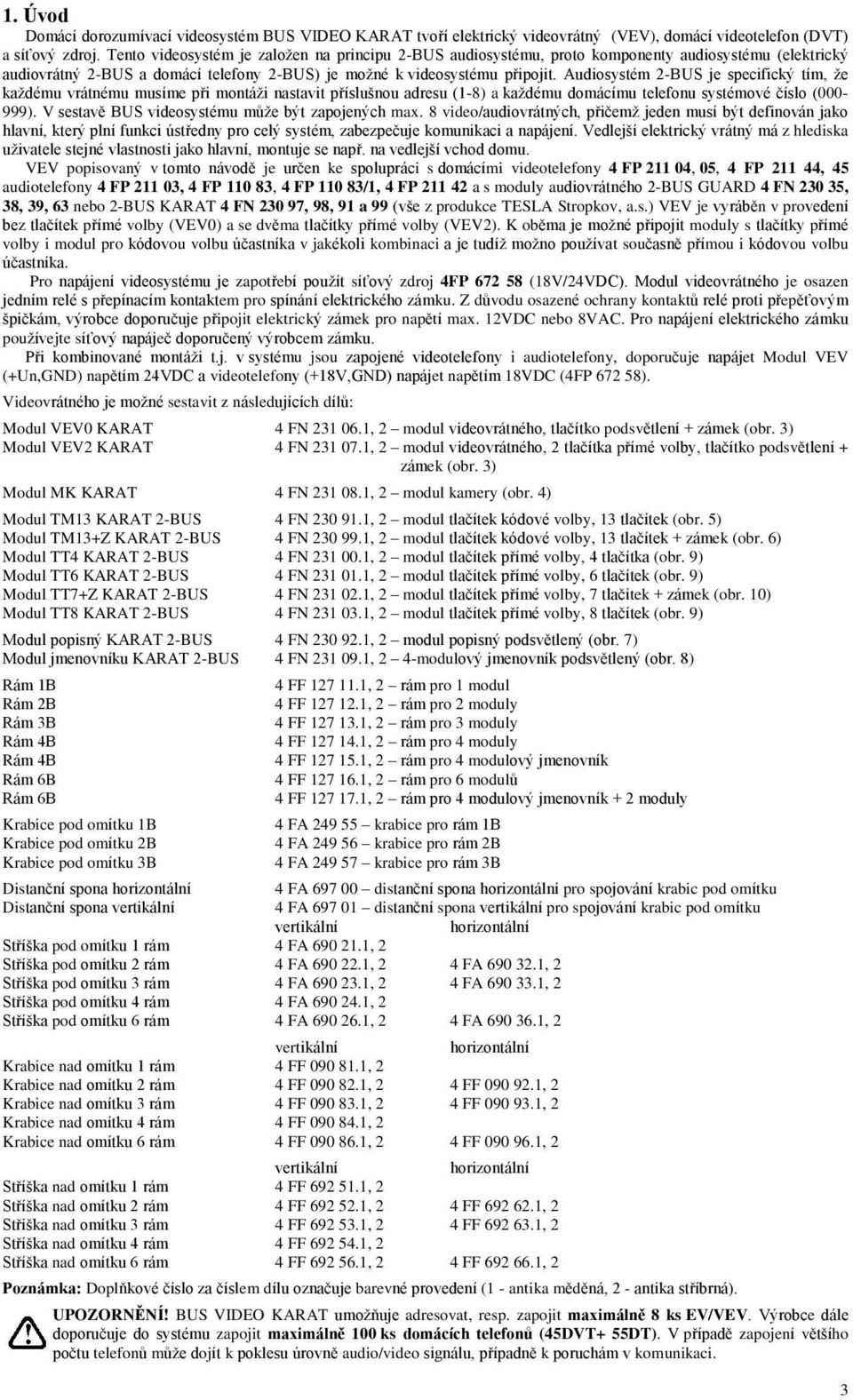 Audiosystém 2-BUS je specifický tím, že každému vrátnému musíme při montáži nastavit příslušnou adresu (1-8) a každému domácímu telefonu systémové číslo (000-999).