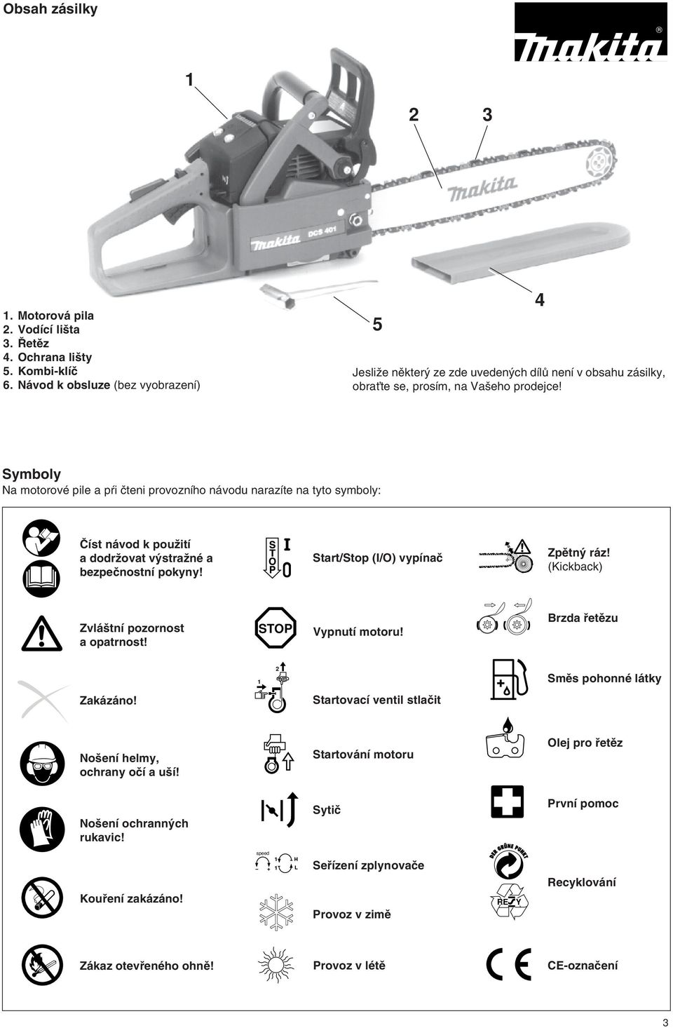 4 Symboly Na motorové pile a p i ãteni provozního návodu narazíte na tyto symboly: âíst návod k pouïití a dodrïovat v straïné a bezpeãnostní pokyny! Start/Stop (I/O) vypínaã Zpûtn ráz!