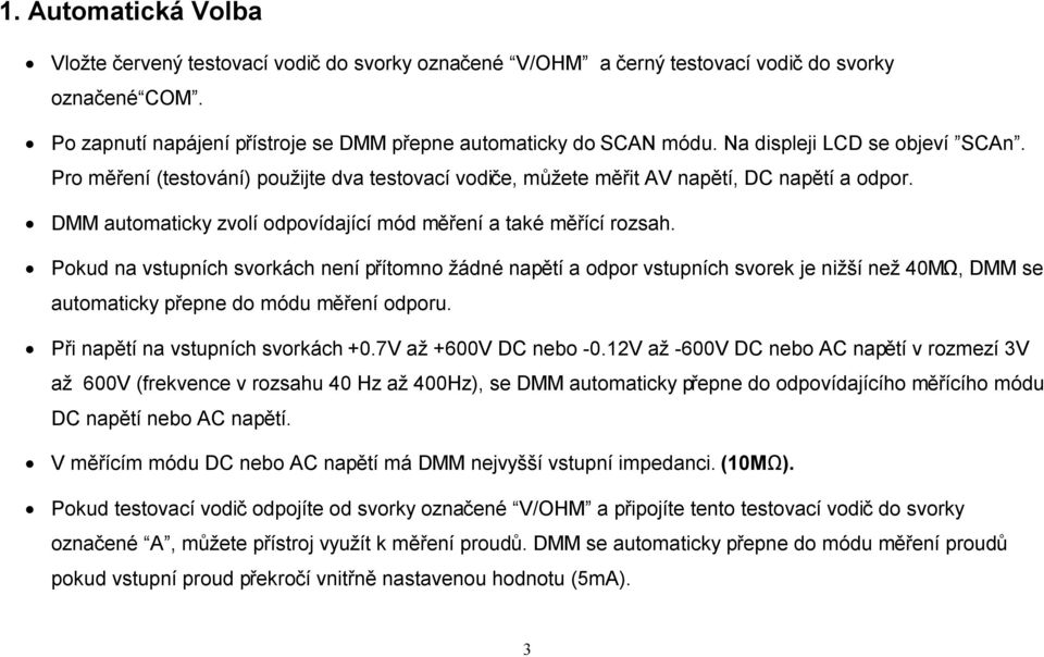 Pokud na vstupních svorkách není přítomno žádné napětí a odpor vstupních svorek je nižší než 40MΩ, DMM se automaticky přepne do módu měření odporu. Při napětí na vstupních svorkách +0.