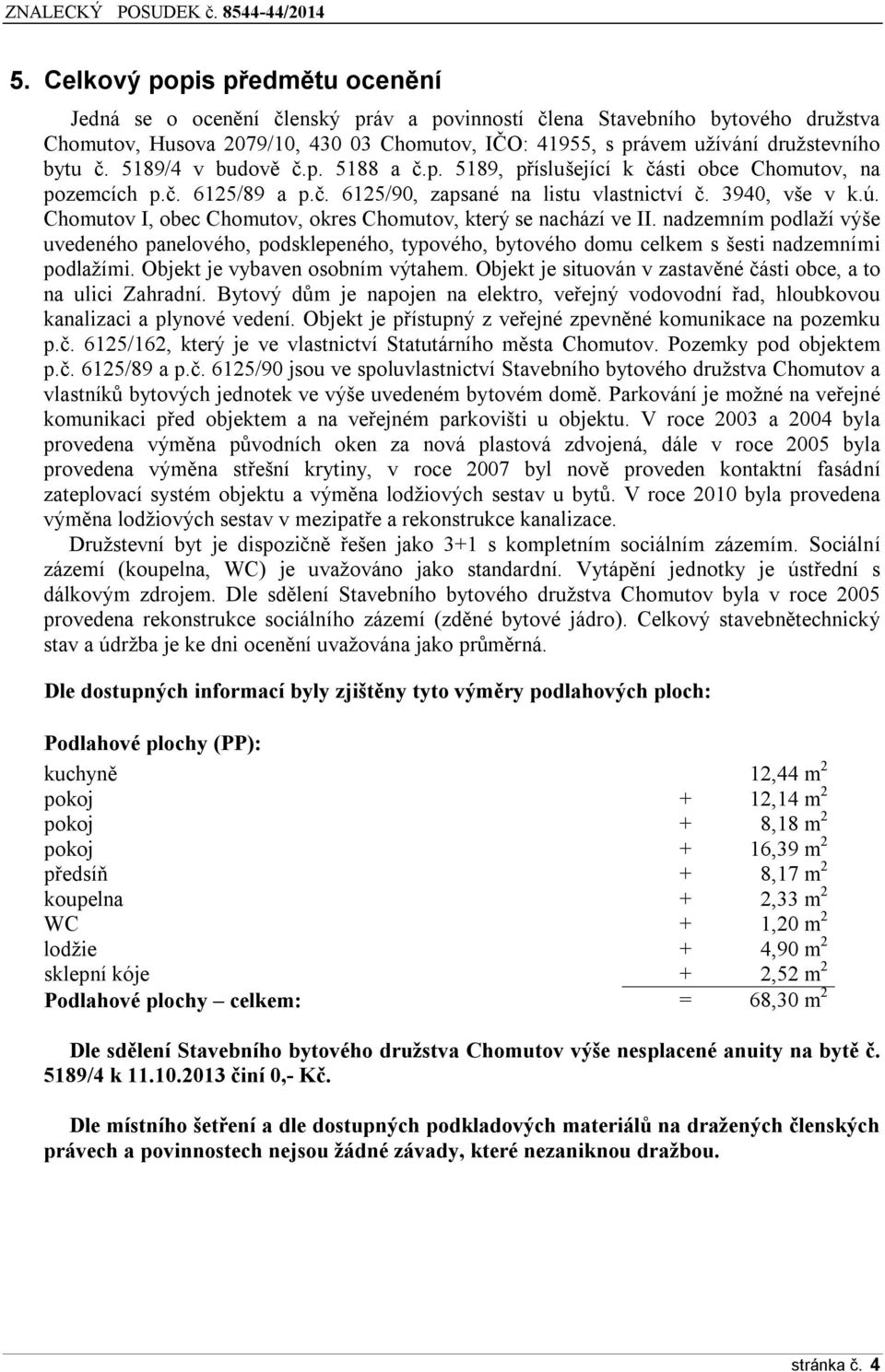 Chomutov I, obec Chomutov, okres Chomutov, který se nachází ve II. nadzemním podlaží výše uvedeného panelového, podsklepeného, typového, bytového domu celkem s šesti nadzemními podlažími.