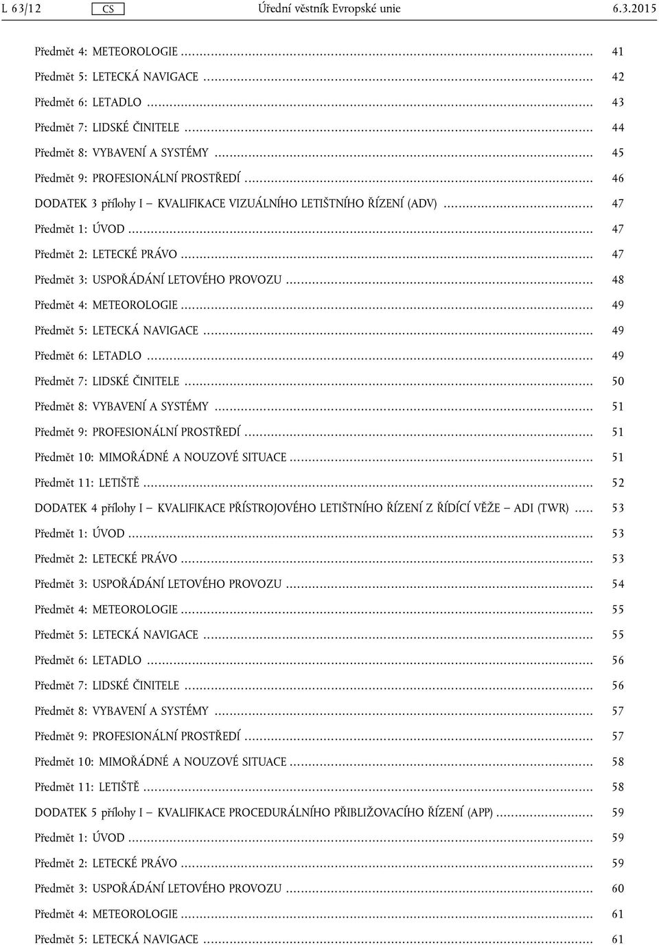 .. 47 Předmět 3: USPOŘÁDÁNÍ LETOVÉHO PROVOZU... 48 Předmět 4: METEOROLOGIE... 49 Předmět 5: LETECKÁ NAVIGACE... 49 Předmět 6: LETADLO... 49 Předmět 7: LIDSKÉ ČINITELE.