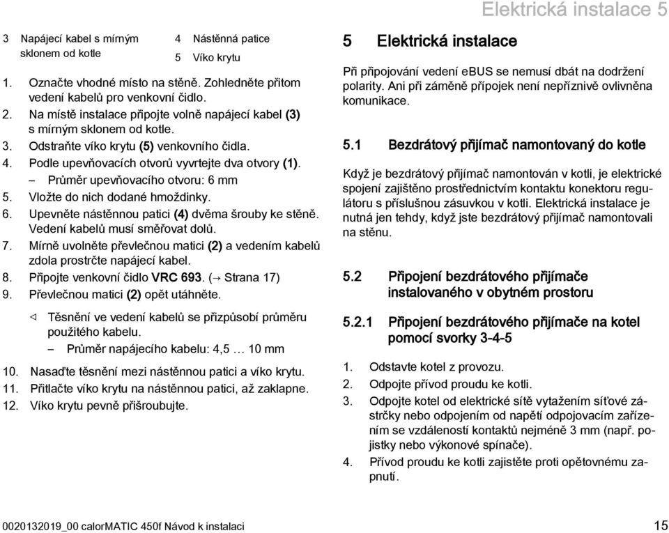 Průměr upevňovacího otvoru: 6 mm 5. Vložte do nich dodané hmoždinky. 6. Upevněte nástěnnou patici (4) dvěma šrouby ke stěně. Vedení kabelů musí směřovat dolů. 7.