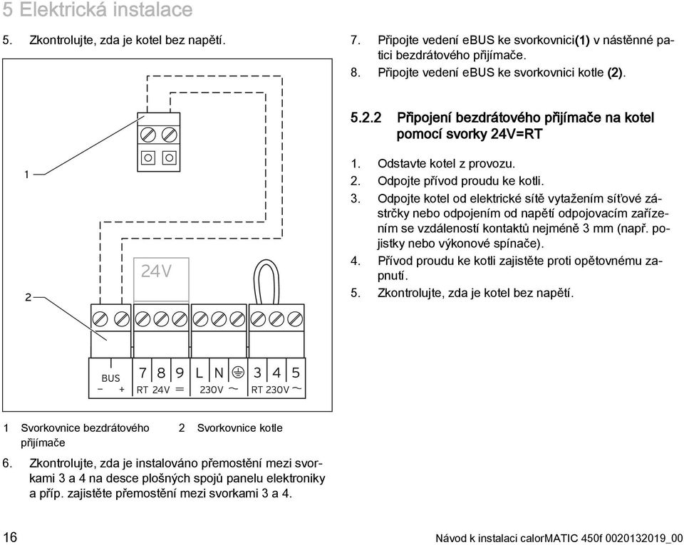 Odpojte kotel od elektrické sítě vytažením síťové zástrčky nebo odpojením od napětí odpojovacím zařízením se vzdáleností kontaktů nejméně 3 mm (např. pojistky nebo výkonové spínače). 4.