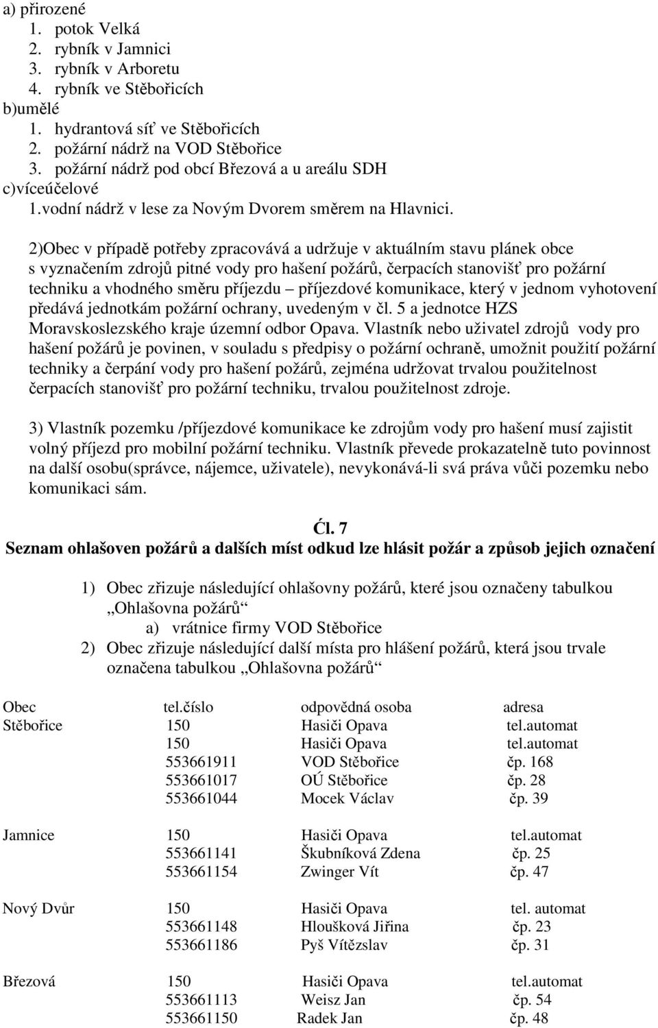 2)Obec v případě potřeby zpracovává a udržuje v aktuálním stavu plánek obce s vyznačením zdrojů pitné vody pro hašení požárů, čerpacích stanovišť pro požární techniku a vhodného směru příjezdu