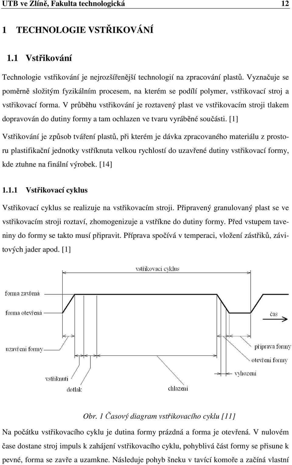 V průběhu vstřikování je roztavený plast ve vstřikovacím stroji tlakem dopravován do dutiny formy a tam ochlazen ve tvaru vyráběné součásti.