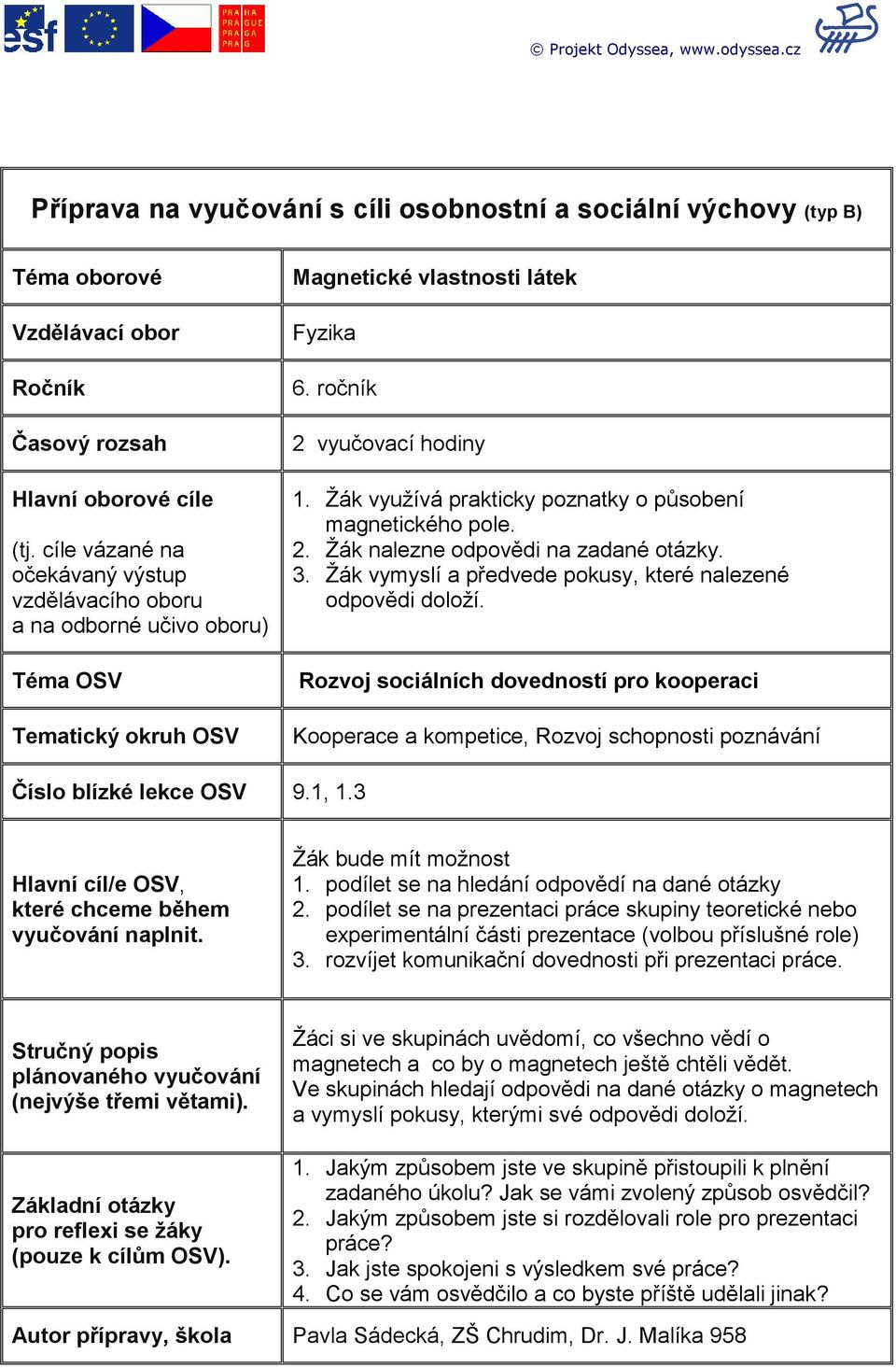 Žák využívá prakticky poznatky o působení magnetického pole. 2. Žák nalezne odpovědi na zadané otázky. 3. Žák vymyslí a předvede pokusy, které nalezené odpovědi doloží.