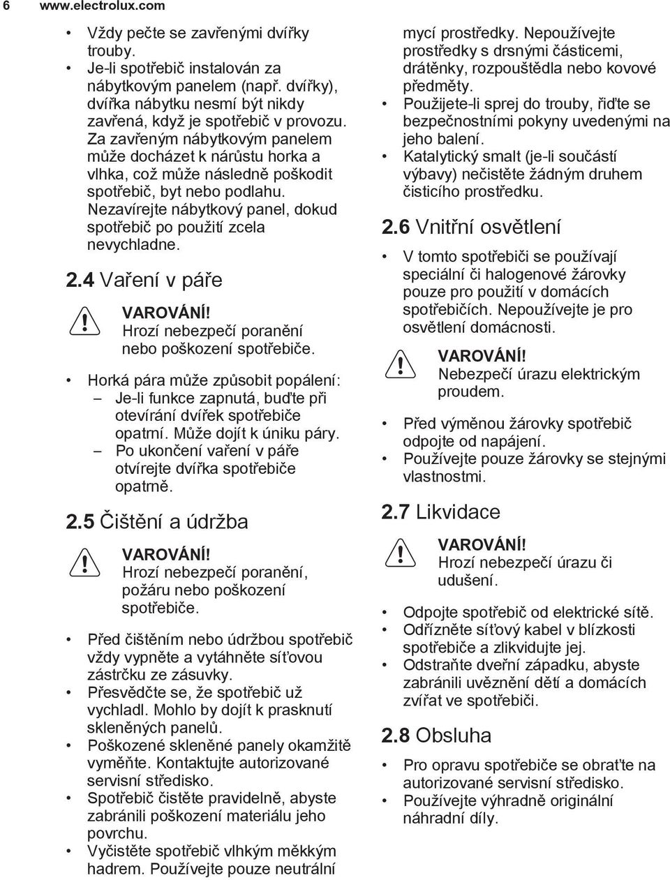 2.4 Vaření v páře VAROVÁNÍ! Hrozí nebezpečí poranění nebo poškození spotřebiče. Horká pára může způsobit popálení: Je-li funkce zapnutá, buďte při otevírání dvířek spotřebiče opatrní.