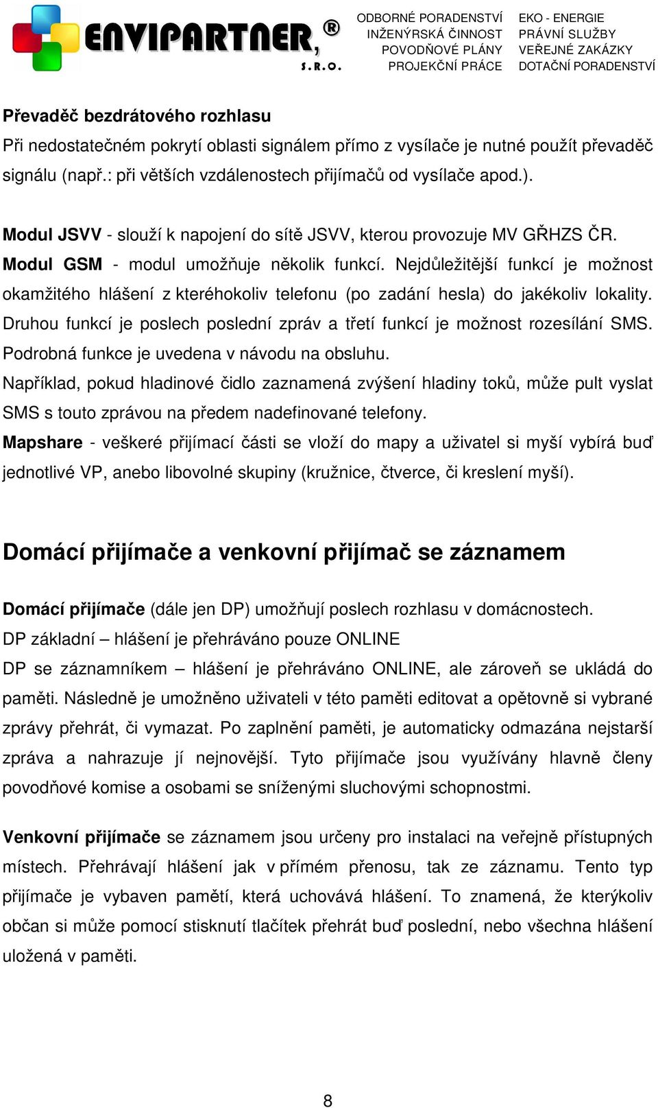 Nejdůležitější funkcí je možnost okamžitého hlášení z kteréhokoliv telefonu (po zadání hesla) do jakékoliv lokality. Druhou funkcí je poslech poslední zpráv a třetí funkcí je možnost rozesílání SMS.