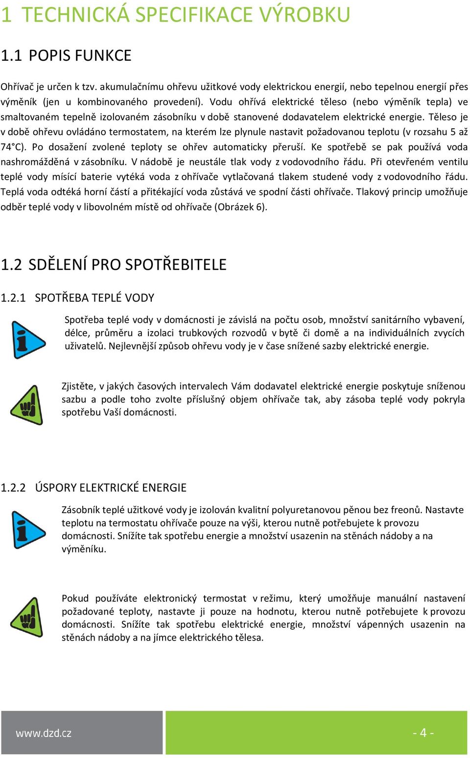 Těleso je v době ohřevu ovládáno termostatem, na kterém lze plynule nastavit požadovanou teplotu (v rozsahu 5 až 74 C). Po dosažení zvolené teploty se ohřev automaticky přeruší.