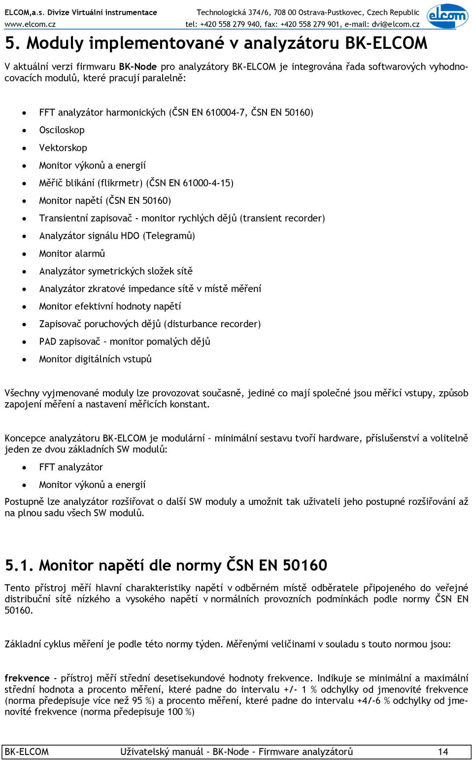 zapisovač - monitor rychlých dějů (transient recorder) Analyzátor signálu HDO (Telegramů) Monitor alarmů Analyzátor symetrických složek sítě Analyzátor zkratové impedance sítě v místě měření Monitor