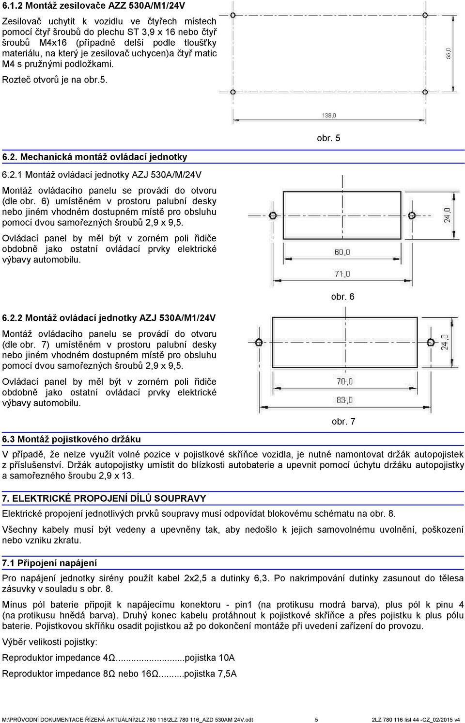 6) umístěném v prostoru palubní desky jiném vhodném dostupném místě pro obsluhu pomocí dvou samořezných šroubů 2,9 x 9,5.