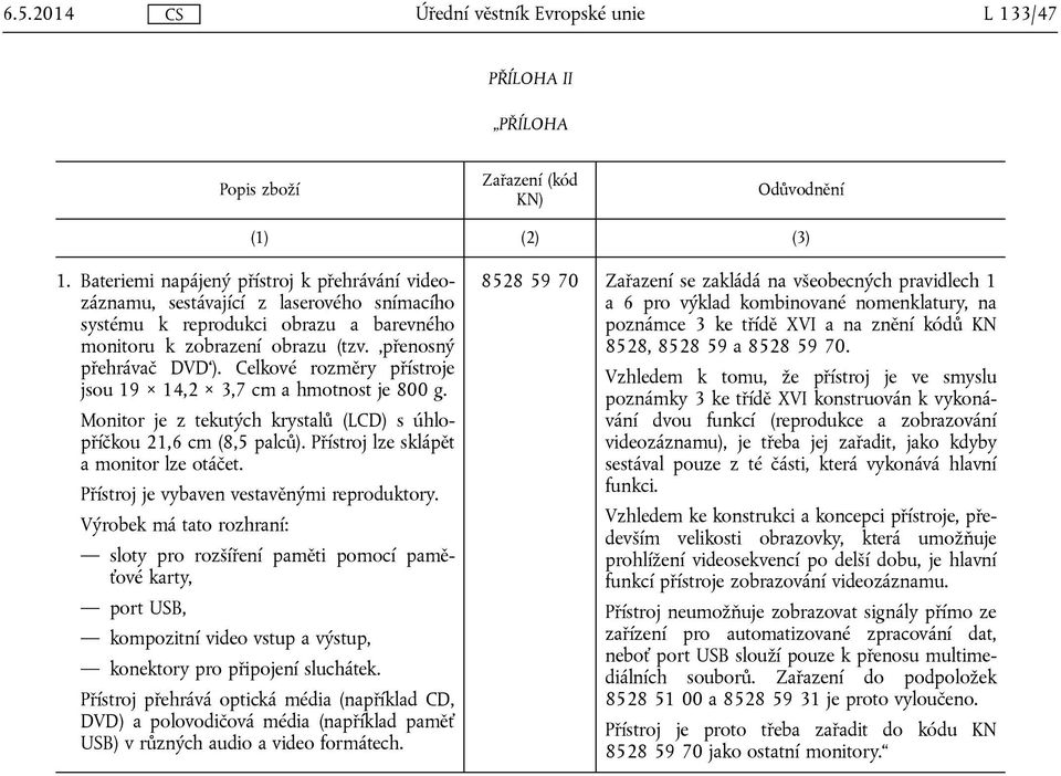 Celkové rozměry přístroje jsou 19 14,2 3,7 cm a hmotnost je 800 g. Monitor je z tekutých krystalů (LCD) s úhlopříčkou 21,6 cm (8,5 palců). Přístroj lze sklápět a monitor lze otáčet.