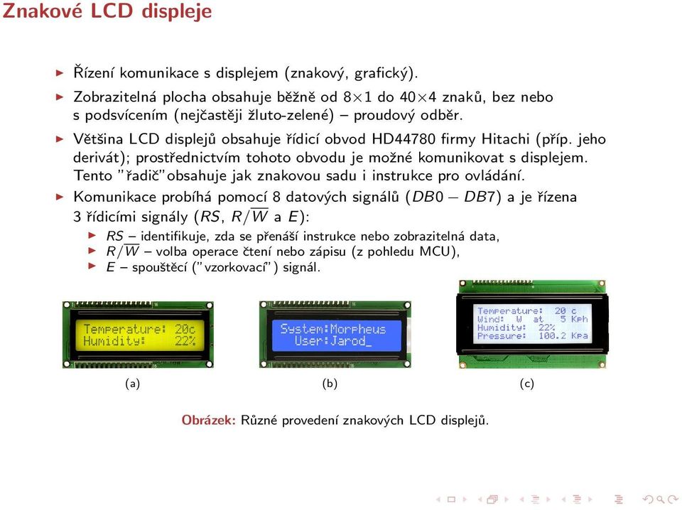 Většina LCD displejů obsahuje řídicí obvod HD44780 firmy Hitachi (příp. jeho derivát); prostřednictvím tohoto obvodu je možné komunikovat s displejem.