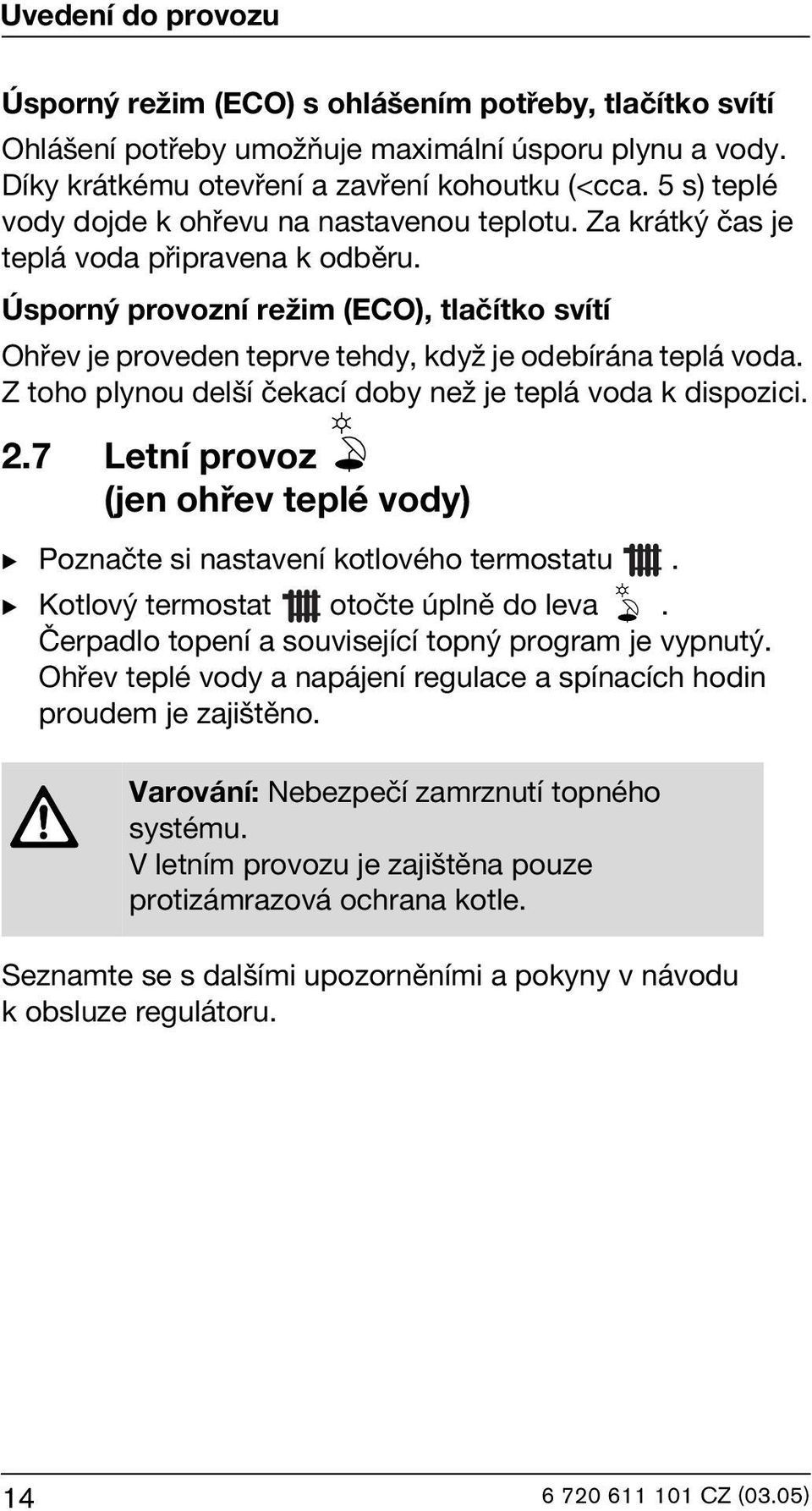 Úsporný provozní režim (ECO), tlačítko svítí Ohřev je proveden teprve tehdy, když je odebírána teplá voda. Z toho plynou delší čekací doby než je teplá voda k dispozici. 2.