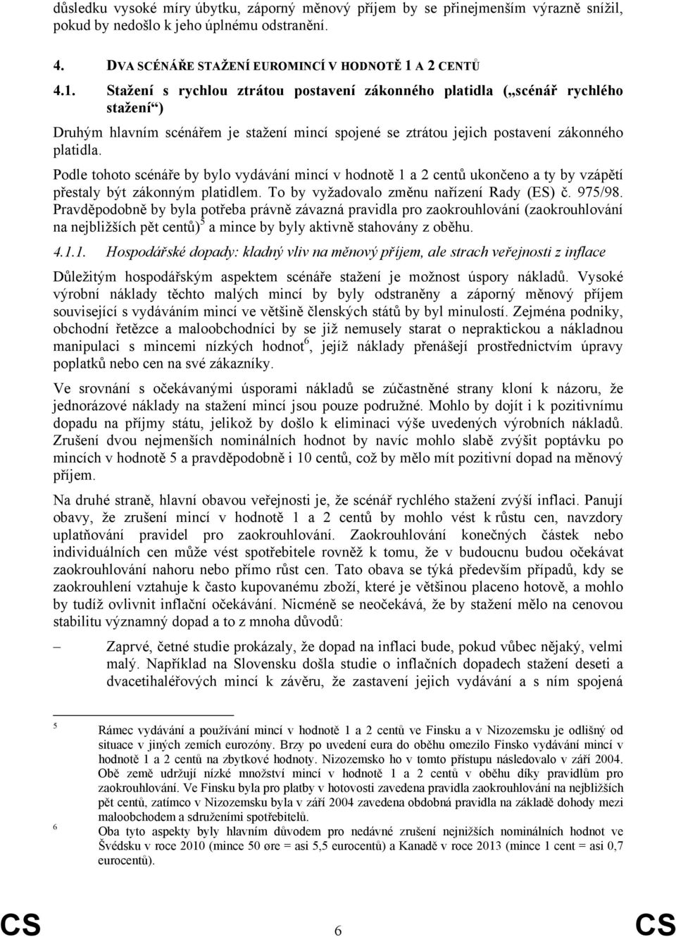 Podle tohoto scénáře by bylo vydávání mincí v hodnotě 1 a 2 centů ukončeno a ty by vzápětí přestaly být zákonným platidlem. To by vyžadovalo změnu nařízení Rady (ES) č. 975/98.