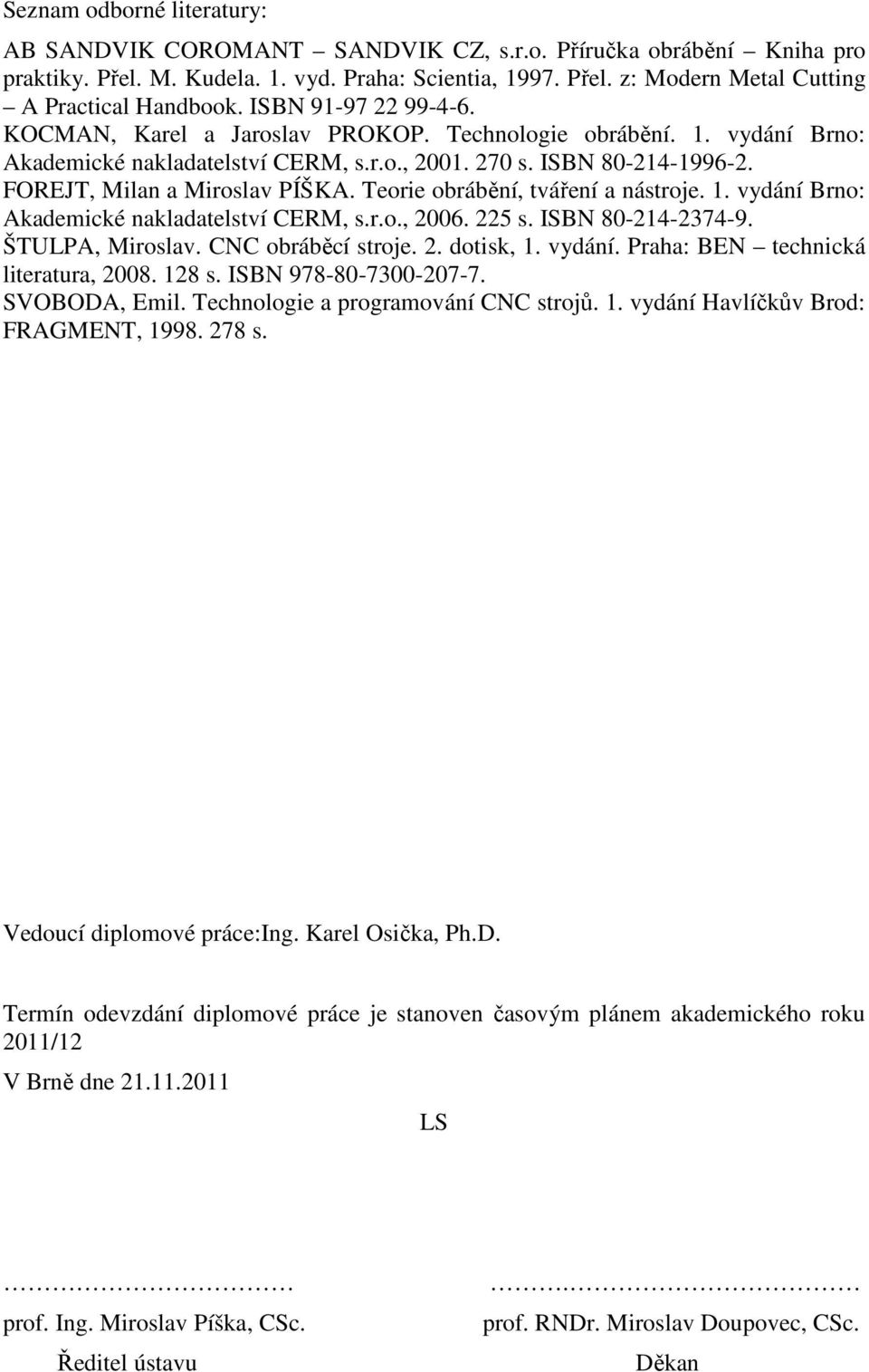 Teorie obrábění, tváření a nástroje. 1. vydání Brno: Akademické nakladatelství CERM, s.r.o., 2006. 225 s. ISBN 80-214-2374-9. ŠTULPA, Miroslav. CNC obráběcí stroje. 2. dotisk, 1. vydání. Praha: BEN technická literatura, 2008.