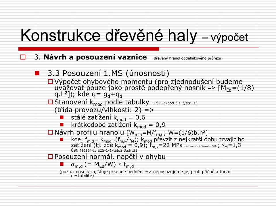 1.3/str. 33 (třída provozu/vlhkosti: 2) => stálé zatížení k mod = 0,6 krátkodobé zatížení k mod = 0,9 Návrh profilu hranolu [W min =M/f m,d ; W=(1/6)b.h 2 ] kde: f m,d = k mod.