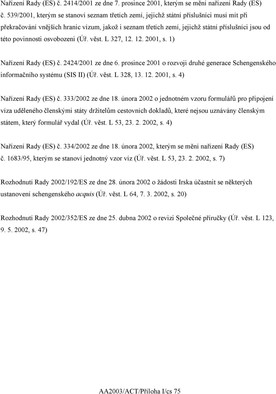 povinnosti osvobozeni (Úř. věst. L 327, 12. 12. 2001, s. 1) Nařízení Rady (ES) č. 2424/2001 ze dne 6. prosince 2001 o rozvoji druhé generace Schengenského informačního systému (SIS II) (Úř. věst. L 328, 13.