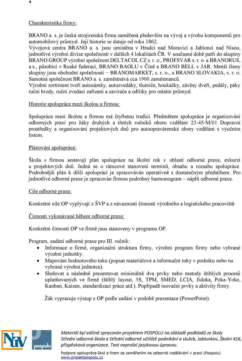 V současné době patří do skupiny BRANO GROUP výrobní společnost DELTACOL CZ s. r. o., PROFSVAR s. r. o. a BRANORUS, a.s., působící v Ruské federaci, BRANO BAOLU v Číně a BRANO BELL v JAR.