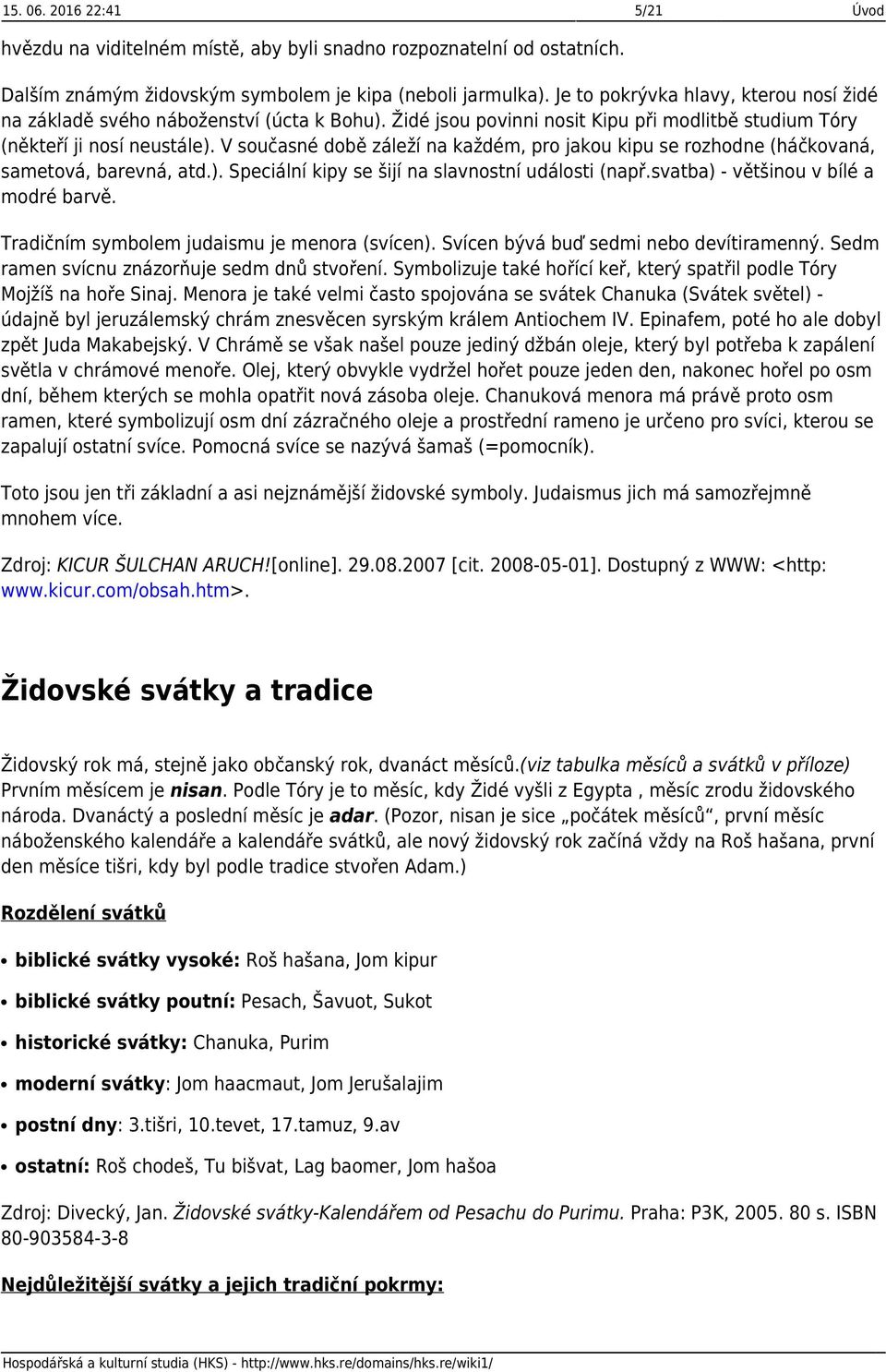 V současné době záleží na každém, pro jakou kipu se rozhodne (háčkovaná, sametová, barevná, atd.). Speciální kipy se šijí na slavnostní události (např.svatba) - většinou v bílé a modré barvě.