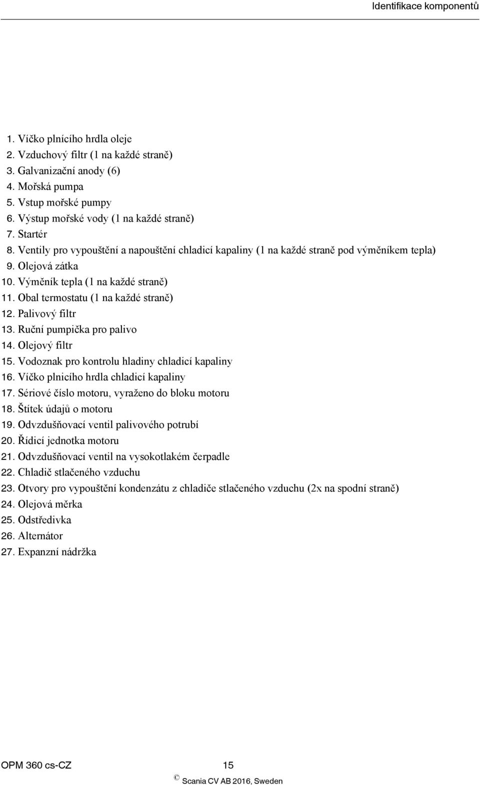 Výměník tepla (1 na každé straně) 11. Obal termostatu (1 na každé straně) 12. Palivový filtr 13. Ruční pumpička pro palivo 14. Olejový filtr 15. Vodoznak pro kontrolu hladiny chladicí kapaliny 16.