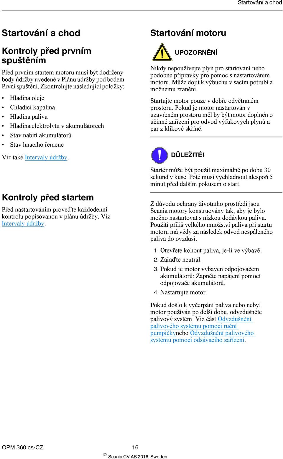 Startování motoru UPOZORNĚNÍ Nikdy nepoužívejte plyn pro startování nebo podobné přípravky pro pomoc s nastartováním motoru. Může dojít k výbuchu v sacím potrubí a možnému zranění.