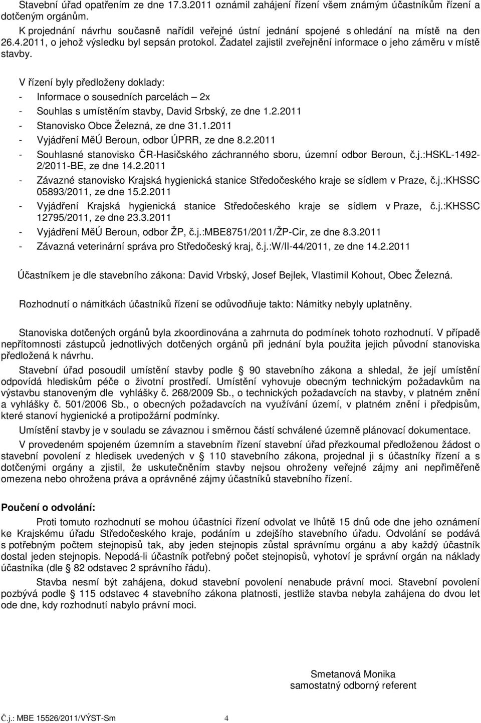 Žadatel zajistil zveřejnění informace o jeho záměru v místě stavby. V řízení byly předloženy doklady: - Informace o sousedních parcelách 2x - Souhlas s umístěním stavby, David Srbský, ze dne 1.2.2011 - Stanovisko Obce Železná, ze dne 31.