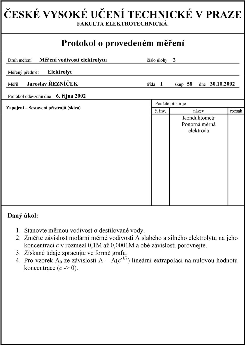 2002 Protokol odevzdán dne 6. října 2002 Zapojení Sestavení přístrojů (skica) Použité přístroje č. inv. název rozsah Konduktometr Ponorná měrná elektroda Daný úkol: 1.