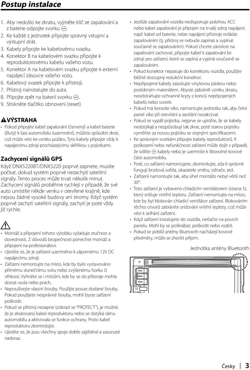 Konektor A na kabelovém svazku připojte k externí napájecí zásuvce vašeho vozu. 6. Kabelový svazek připojte k přístroji. 7. Přístroj nainstalujte do auta. 8. Připojte zpět na baterii svorku -. 9.