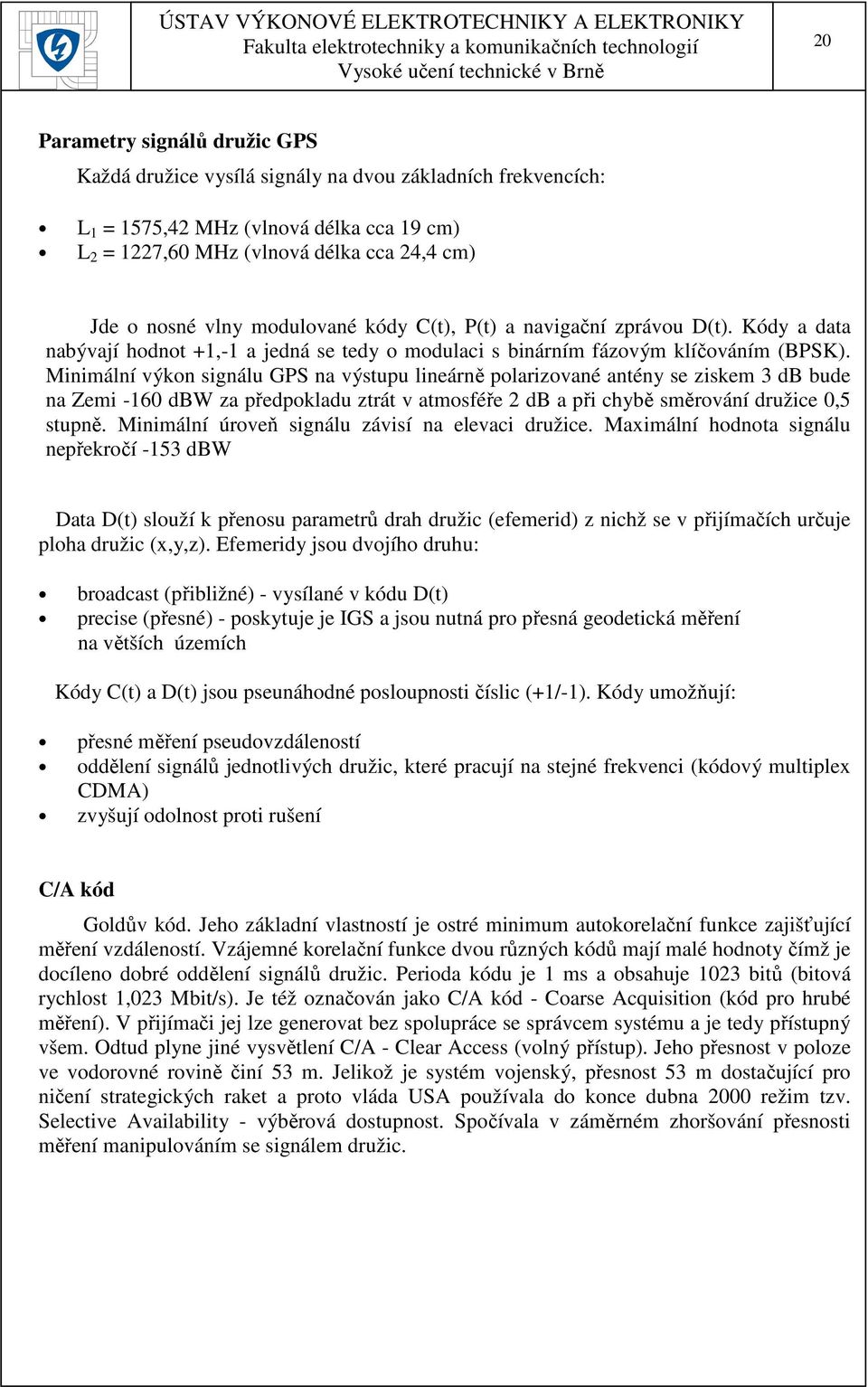 Minimální výkon signálu GPS na výstupu lineárně polarizované antény se ziskem 3 db bude na Zemi -160 dbw za předpokladu ztrát v atmosféře 2 db a při chybě směrování družice 0,5 stupně.