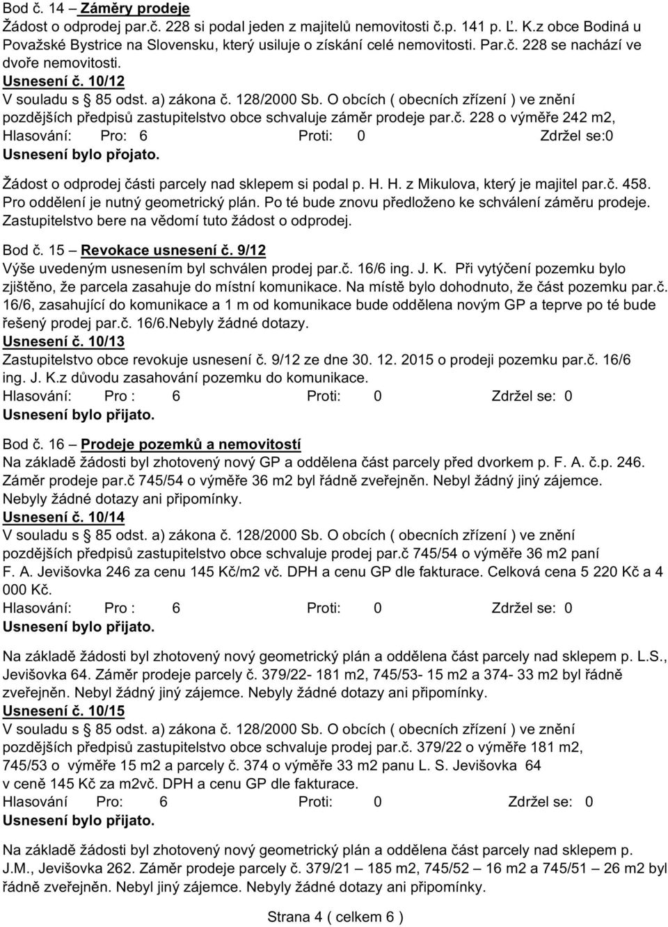 Žádost o odprodej části parcely nad sklepem si podal p. H. H. z Mikulova, který je majitel par.č. 458. Pro oddělení je nutný geometrický plán. Po té bude znovu předloženo ke schválení záměru prodeje.