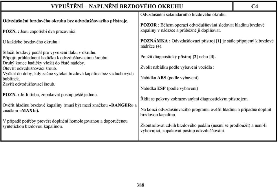 Připojit průhlednout hadičku k odvzdušňovacímu šroubu. Druhý konec hadičky vložit do čisté nádoby. Otevřít odvzdušňovací šroub.