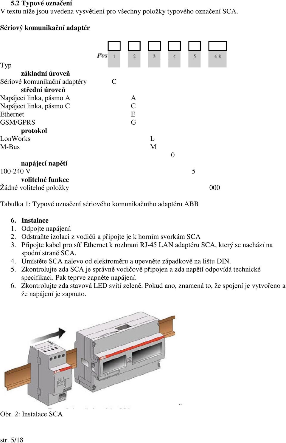 100-240 V 5 volitelné funkce Žádné volitelné položky 000 Tabulka 1: Typové oznaení sériového komunikaního adaptéru ABB C A C E G 6. Instalace 1. Odpojte napájení. 2.