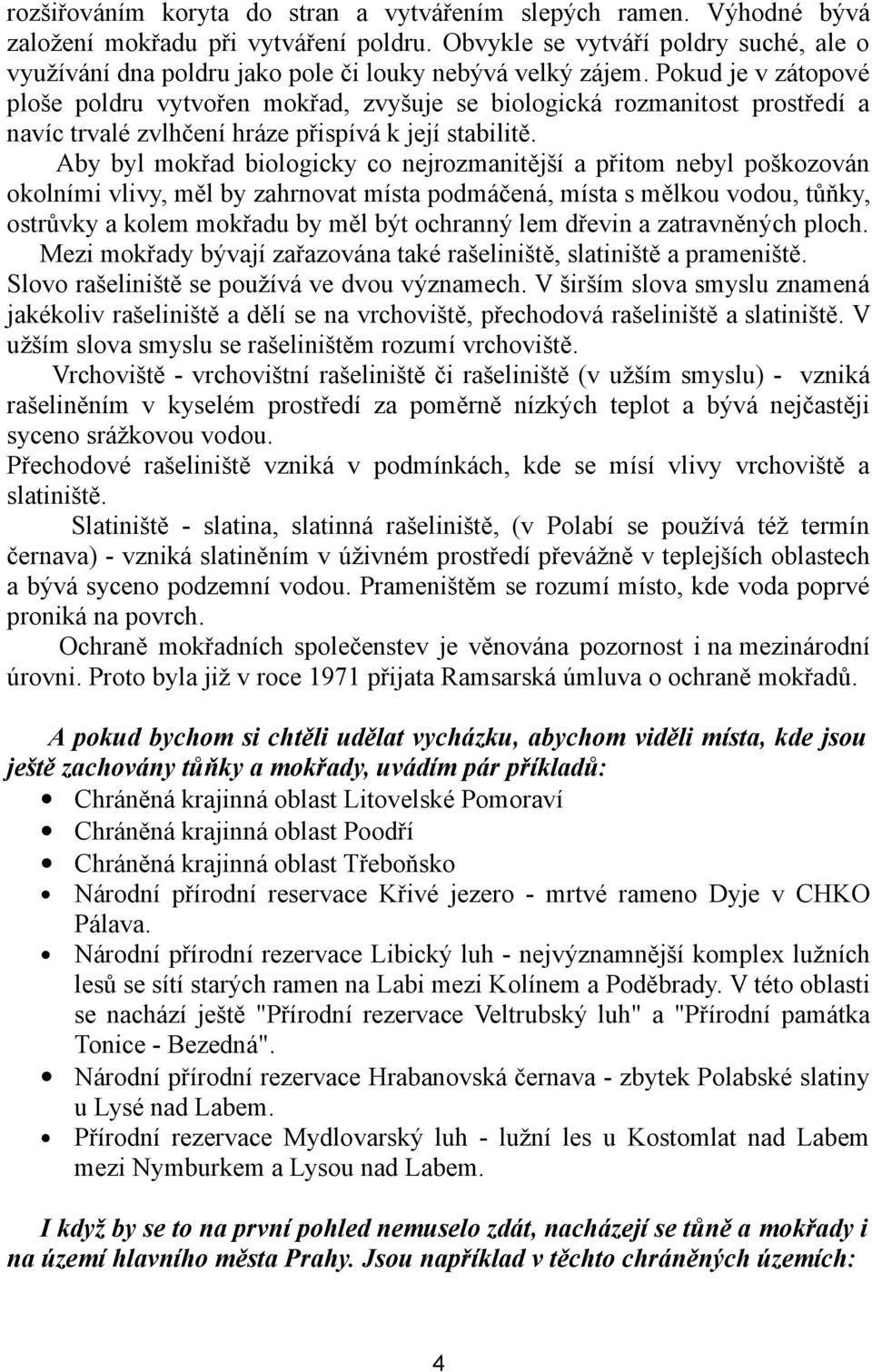 Pokud je v zátopové ploše poldru vytvořen mokřad, zvyšuje se biologická rozmanitost prostředí a navíc trvalé zvlhčení hráze přispívá k její stabilitě.