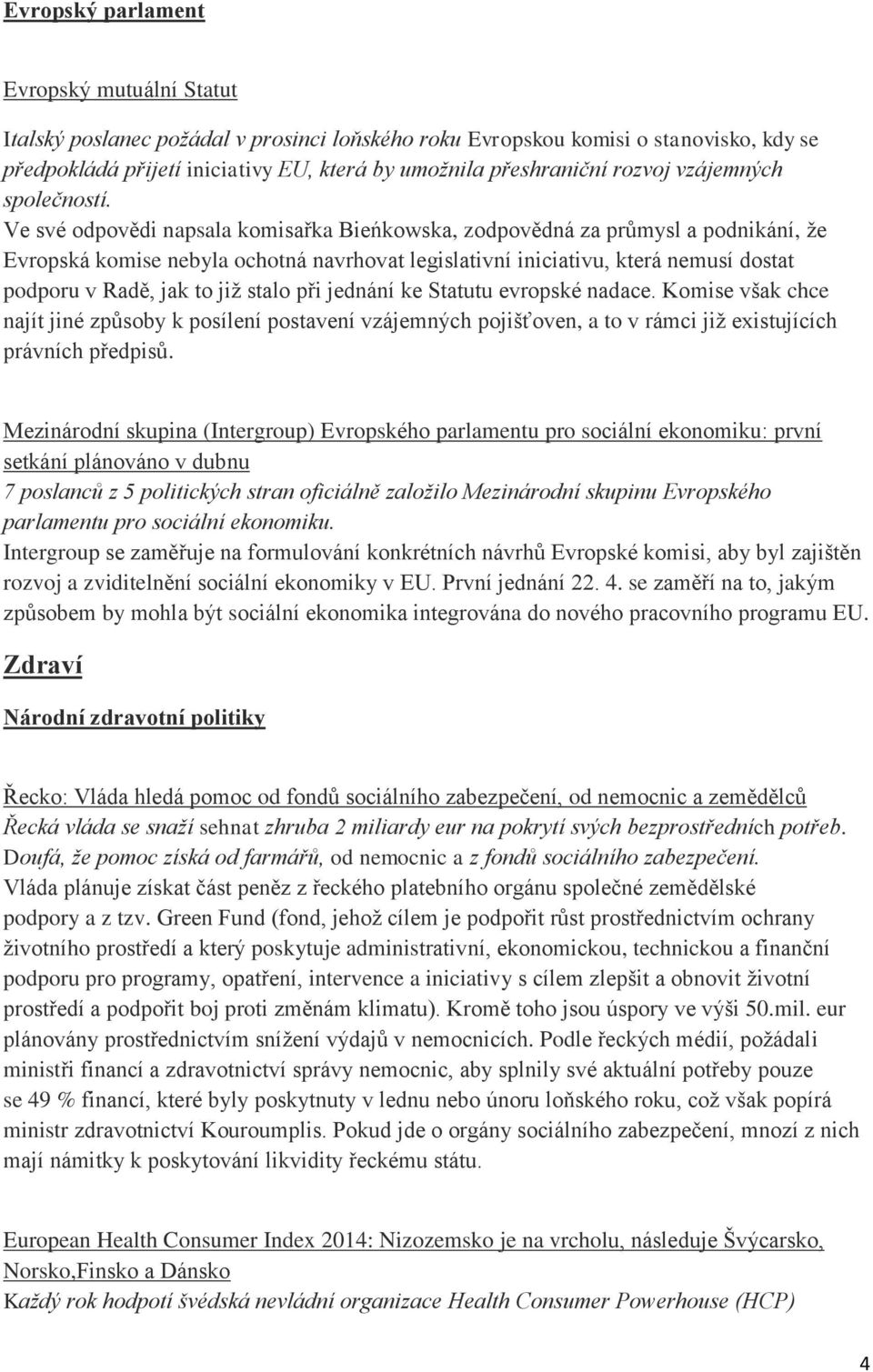 Ve své odpovědi napsala komisařka Bieńkowska, zodpovědná za průmysl a podnikání, že Evropská komise nebyla ochotná navrhovat legislativní iniciativu, která nemusí dostat podporu v Radě, jak to již