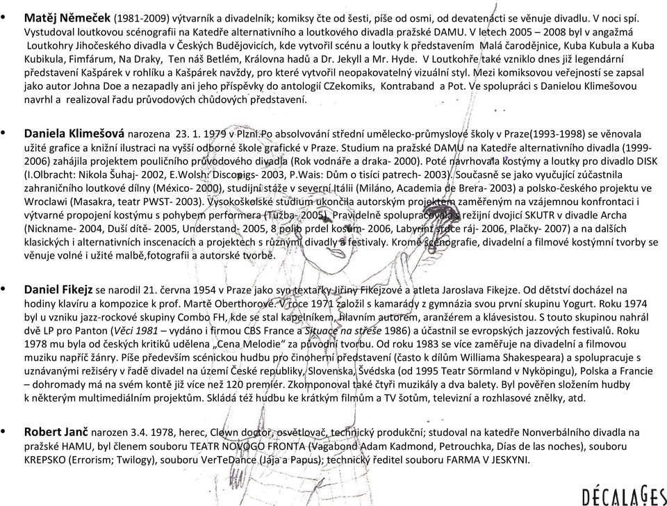 V letech 2005 2008 byl v angažmá Loutkohry Jihočeského divadla v Českých Budějovicích, kde vytvořil scénu a loutky k představením Malá čarodějnice, Kuba Kubula a Kuba Kubikula, Fimfárum, Na Draky,