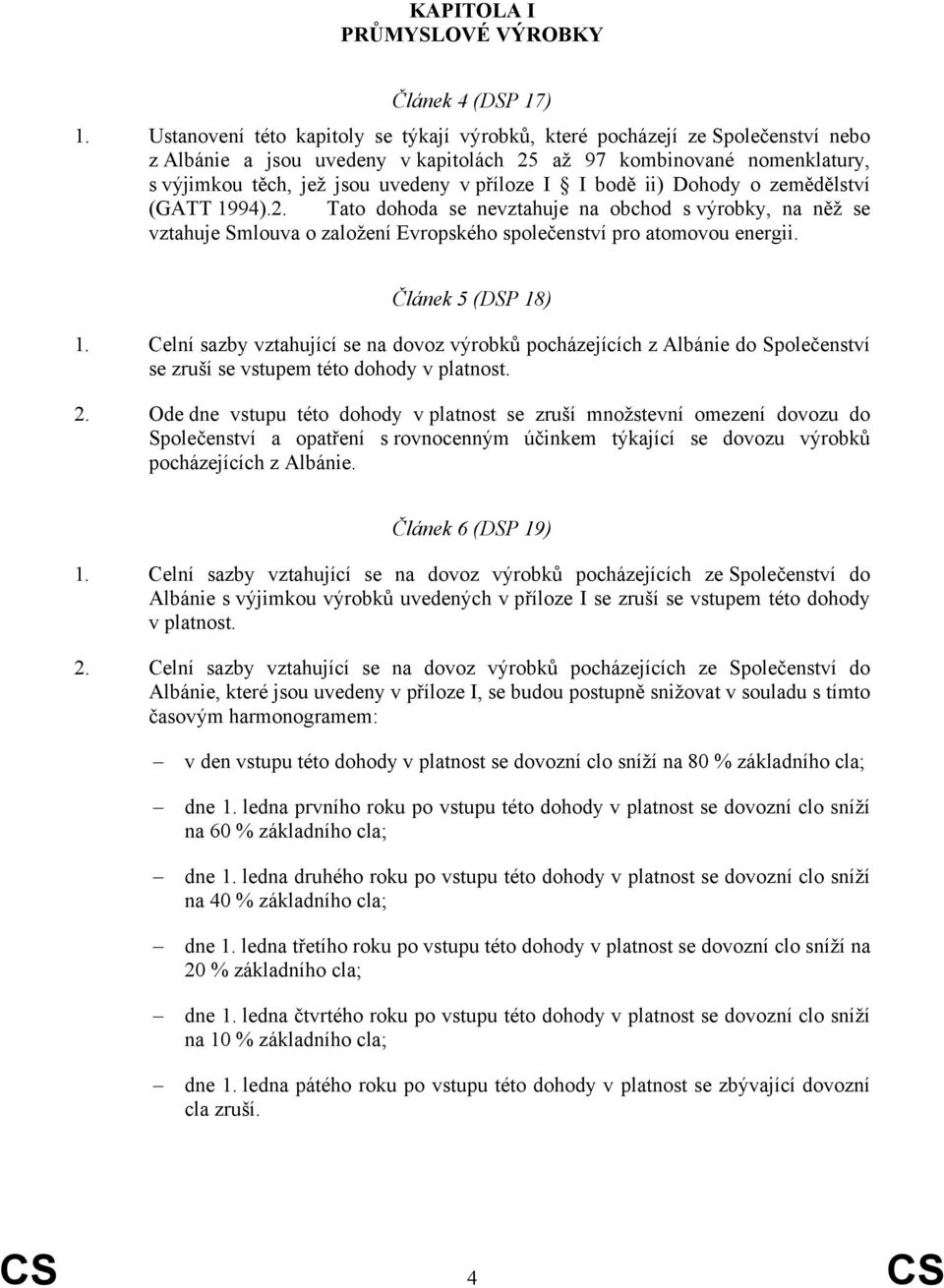 I bodě ii) Dohody o zemědělství (GATT 1994).2. Tato dohoda se nevztahuje na obchod s výrobky, na něž se vztahuje Smlouva o založení Evropského společenství pro atomovou energii. Článek 5 (DSP 18) 1.