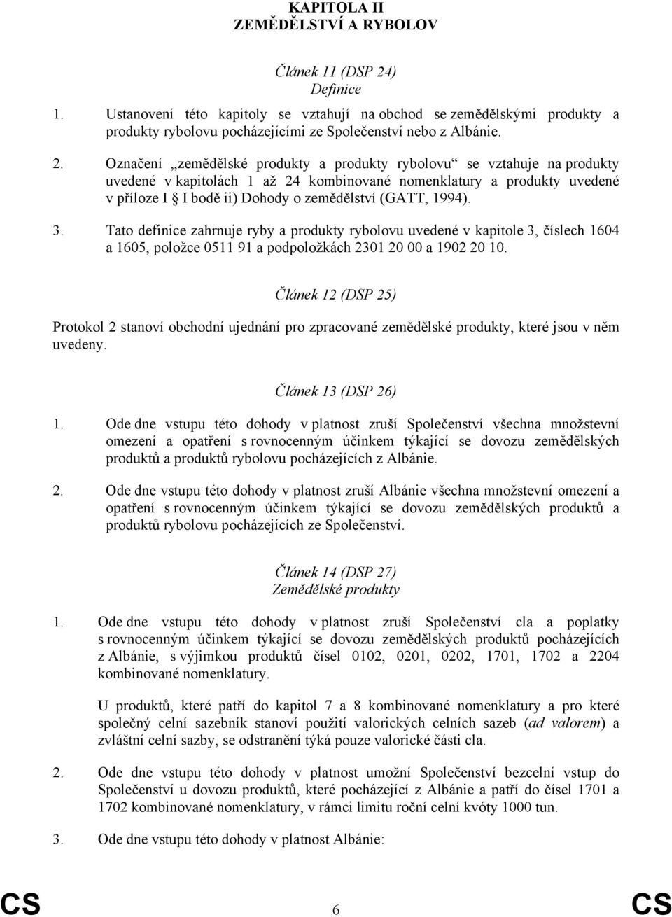 Označení zemědělské produkty a produkty rybolovu se vztahuje na produkty uvedené v kapitolách 1 až 24 kombinované nomenklatury a produkty uvedené v příloze I I bodě ii) Dohody o zemědělství (GATT,