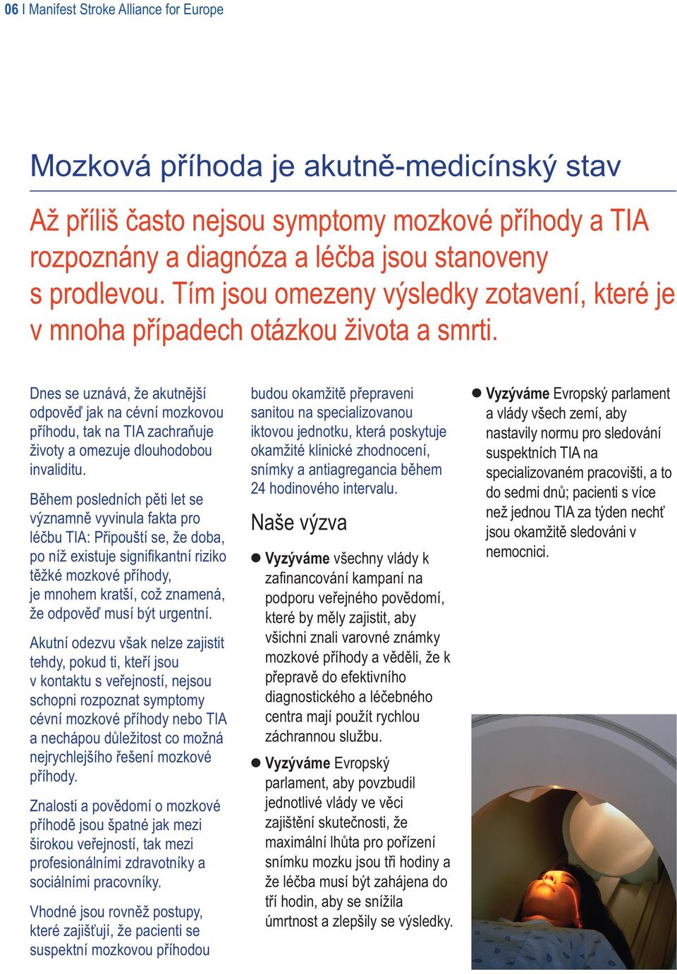 Dnes se uznává, že akutnější odpověď jak na cévní mozkovou příhodu, tak na TIA zachraňuje životy a omezuje dlouhodobou invaliditu.