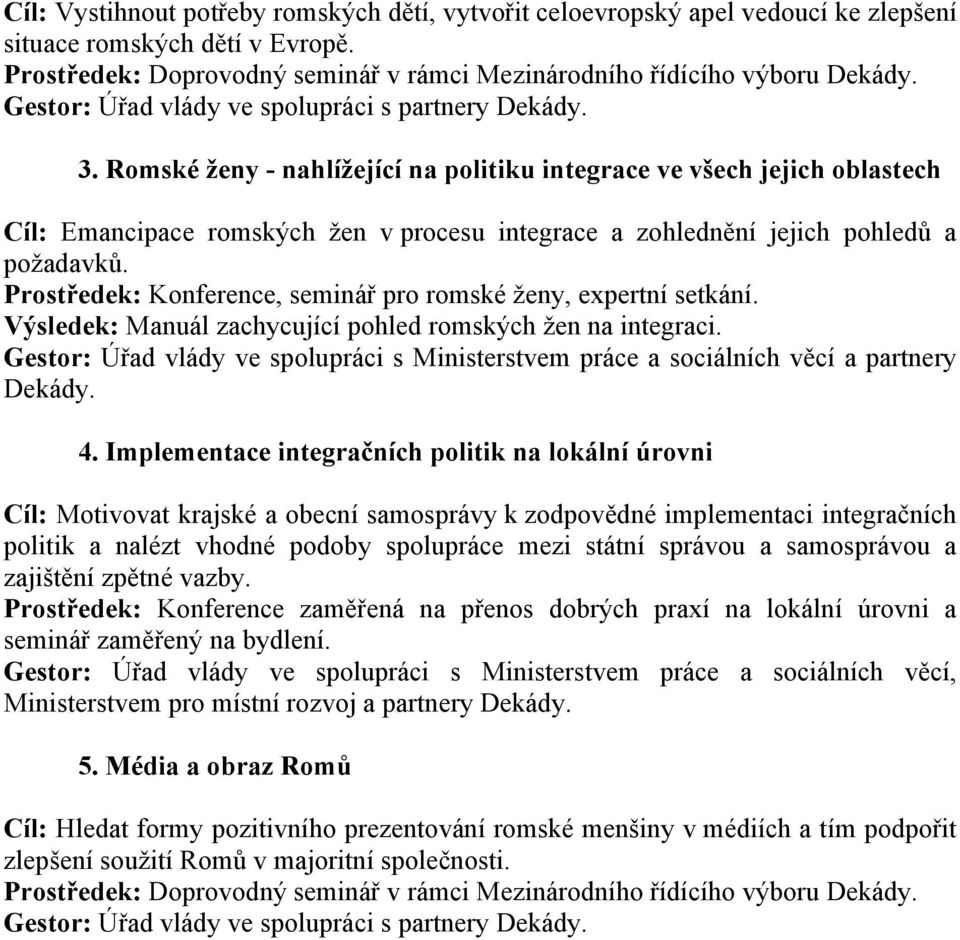 Romské ženy - nahlížející na politiku integrace ve všech jejich oblastech Cíl: Emancipace romských žen v procesu integrace a zohlednění jejich pohledů a požadavků.
